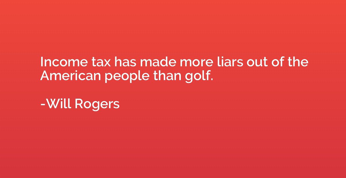 Income tax has made more liars out of the American people th