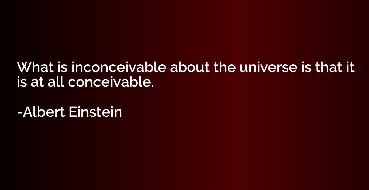 What is inconceivable about the universe is that it is at al