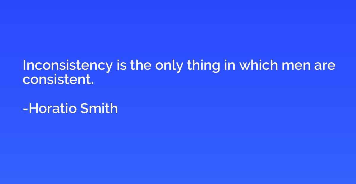 Inconsistency is the only thing in which men are consistent.