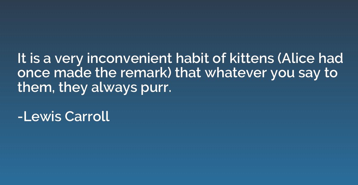 It is a very inconvenient habit of kittens (Alice had once m