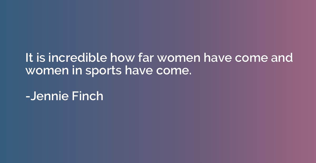 It is incredible how far women have come and women in sports