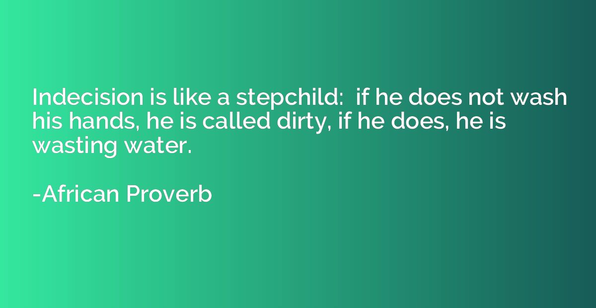 Indecision is like a stepchild:  if he does not wash his han