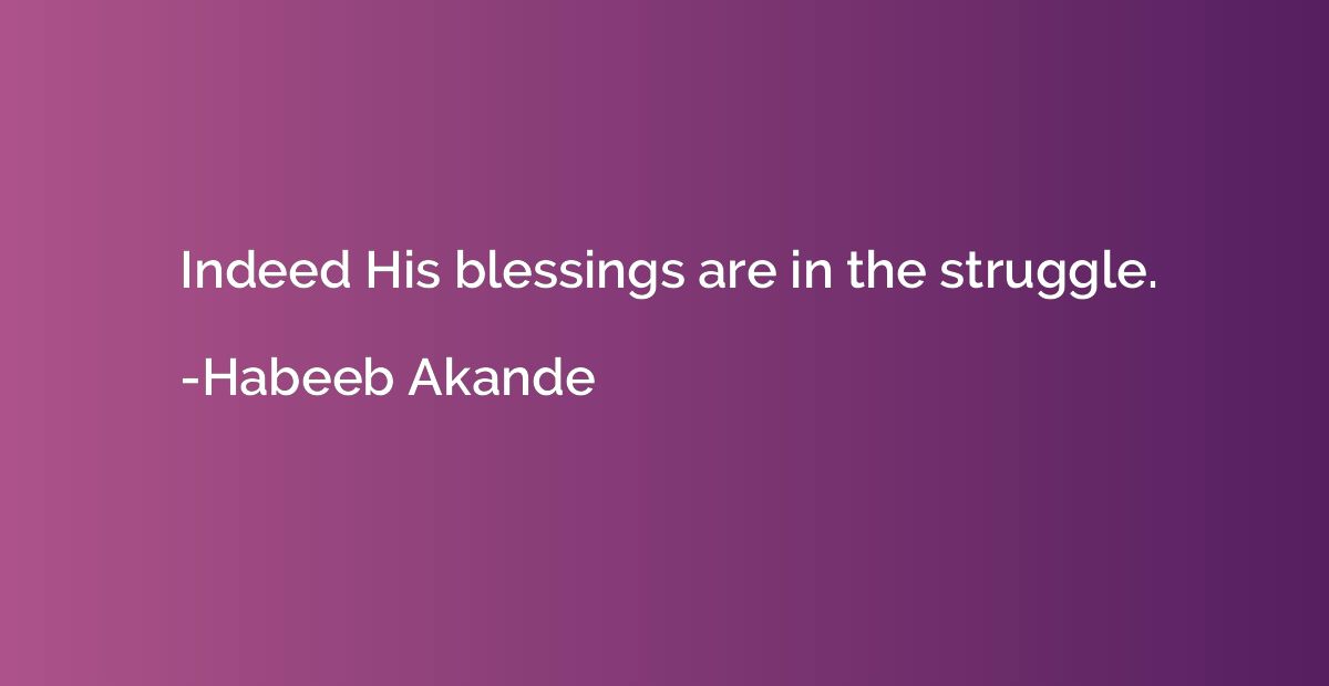 Indeed His blessings are in the struggle.