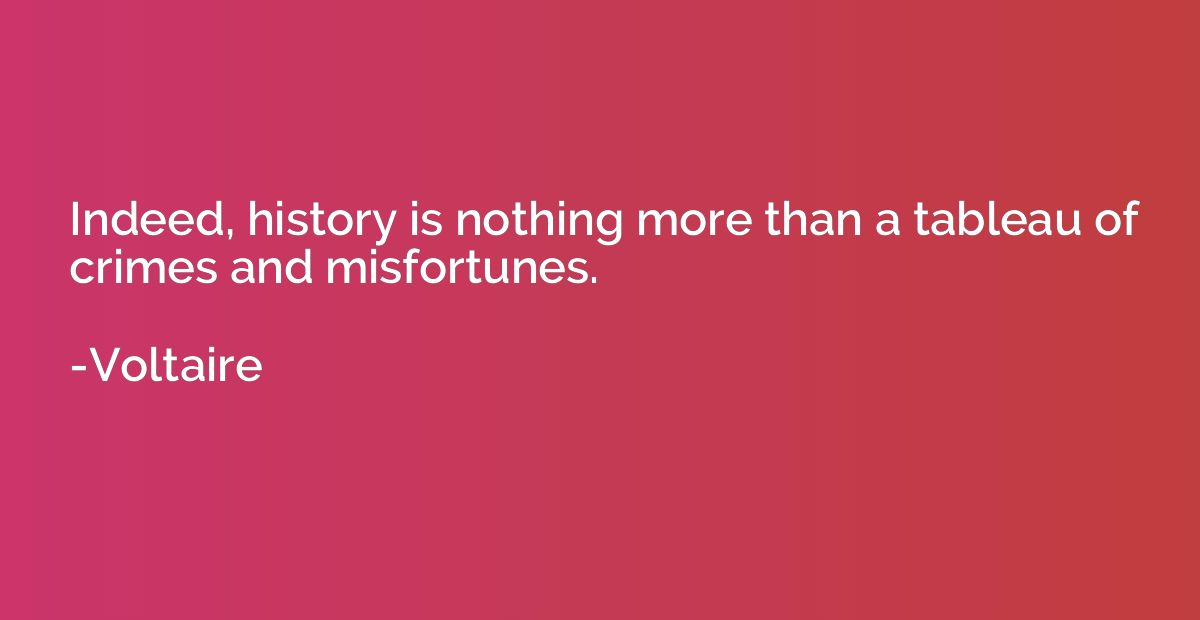 Indeed, history is nothing more than a tableau of crimes and