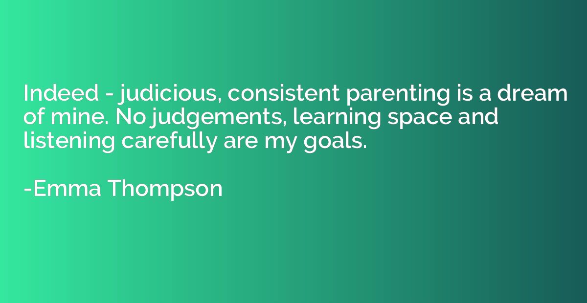 Indeed - judicious, consistent parenting is a dream of mine.