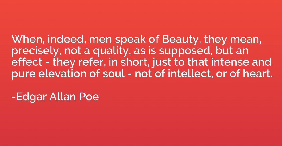 When, indeed, men speak of Beauty, they mean, precisely, not