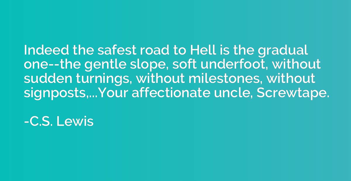 Indeed the safest road to Hell is the gradual one--the gentl