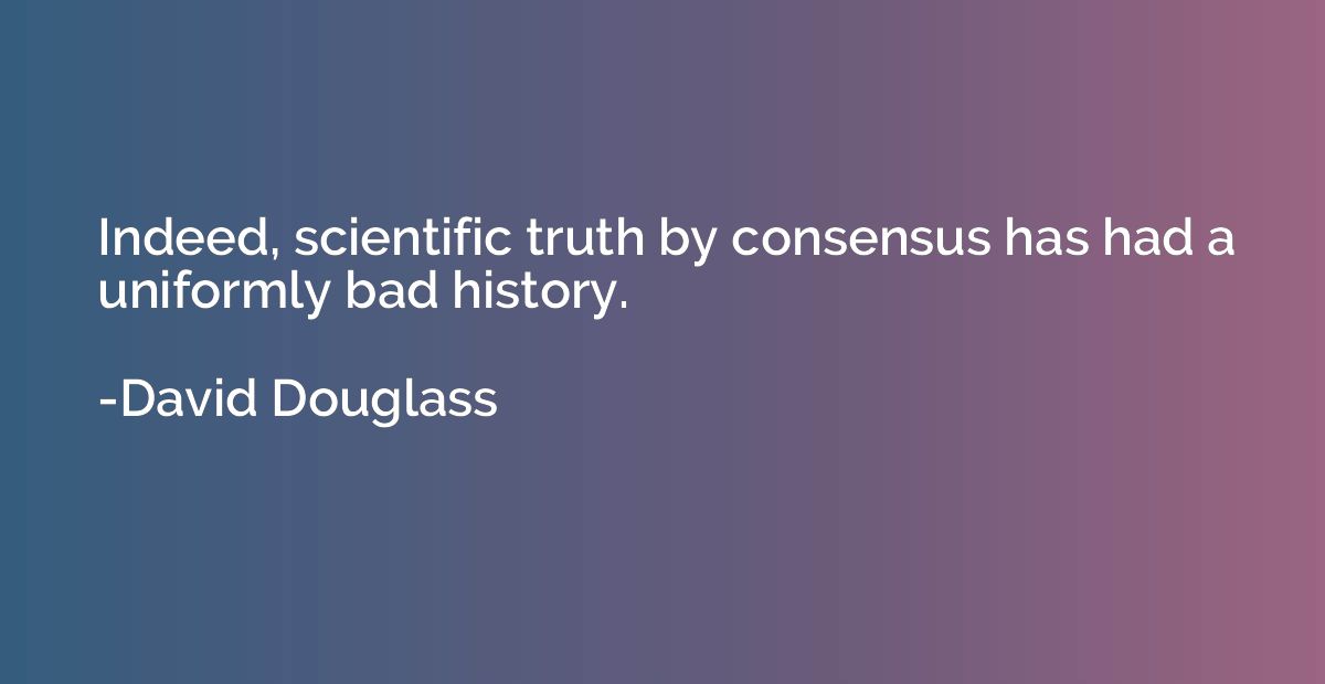 Indeed, scientific truth by consensus has had a uniformly ba