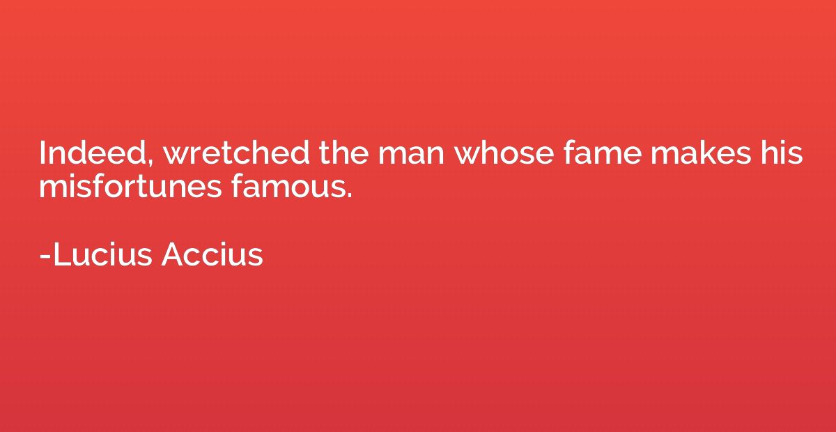 Indeed, wretched the man whose fame makes his misfortunes fa