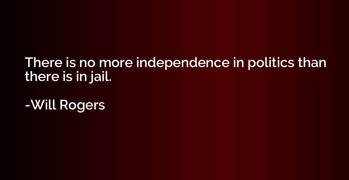 There is no more independence in politics than there is in j