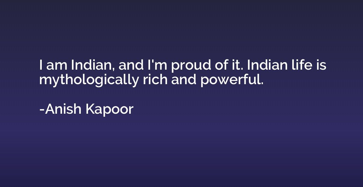 I am Indian, and I'm proud of it. Indian life is mythologica