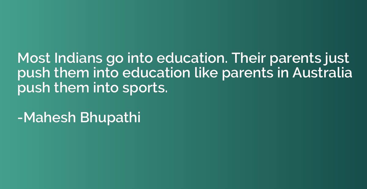 Most Indians go into education. Their parents just push them