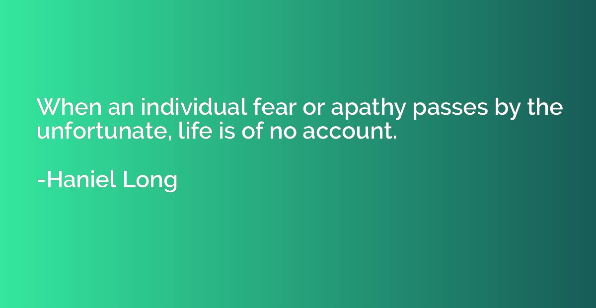When an individual fear or apathy passes by the unfortunate,