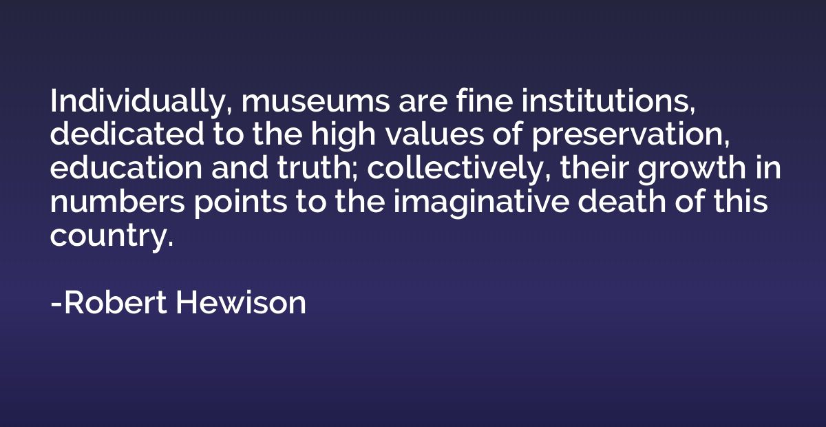 Individually, museums are fine institutions, dedicated to th