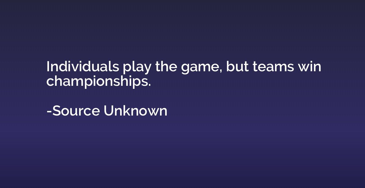 Individuals play the game, but teams win championships.