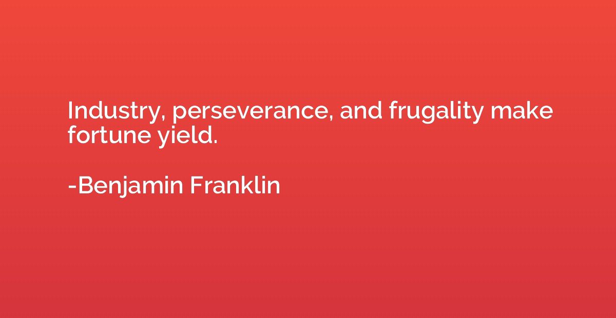 Industry, perseverance, and frugality make fortune yield.