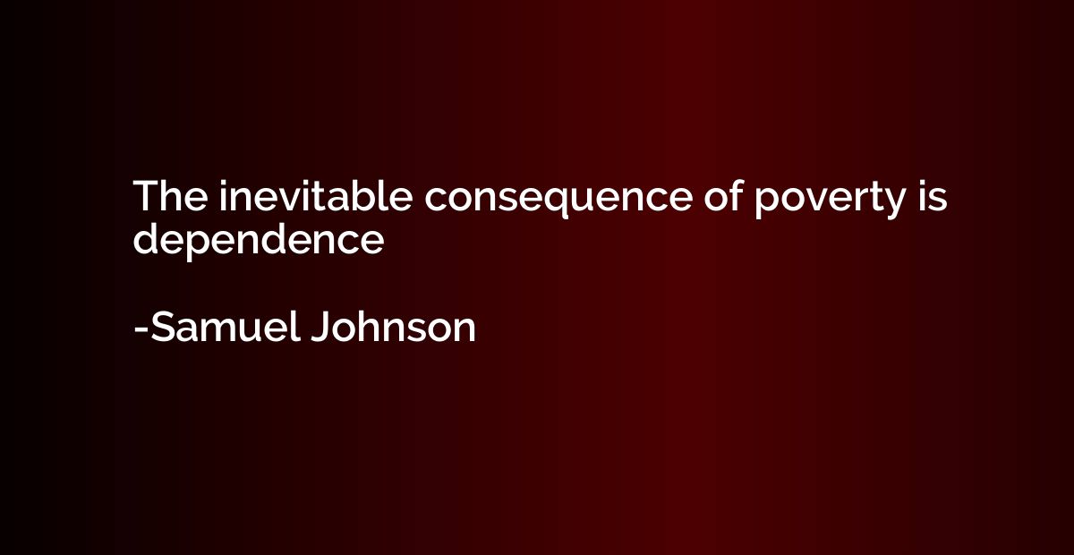 The inevitable consequence of poverty is dependence