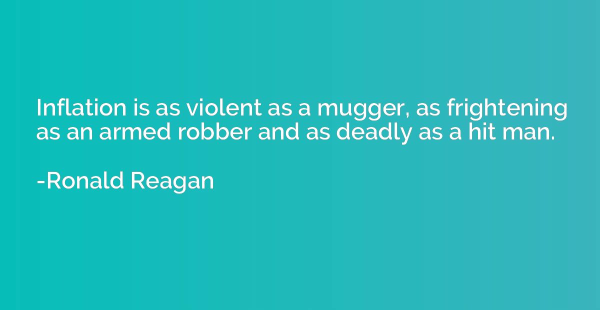 Inflation is as violent as a mugger, as frightening as an ar