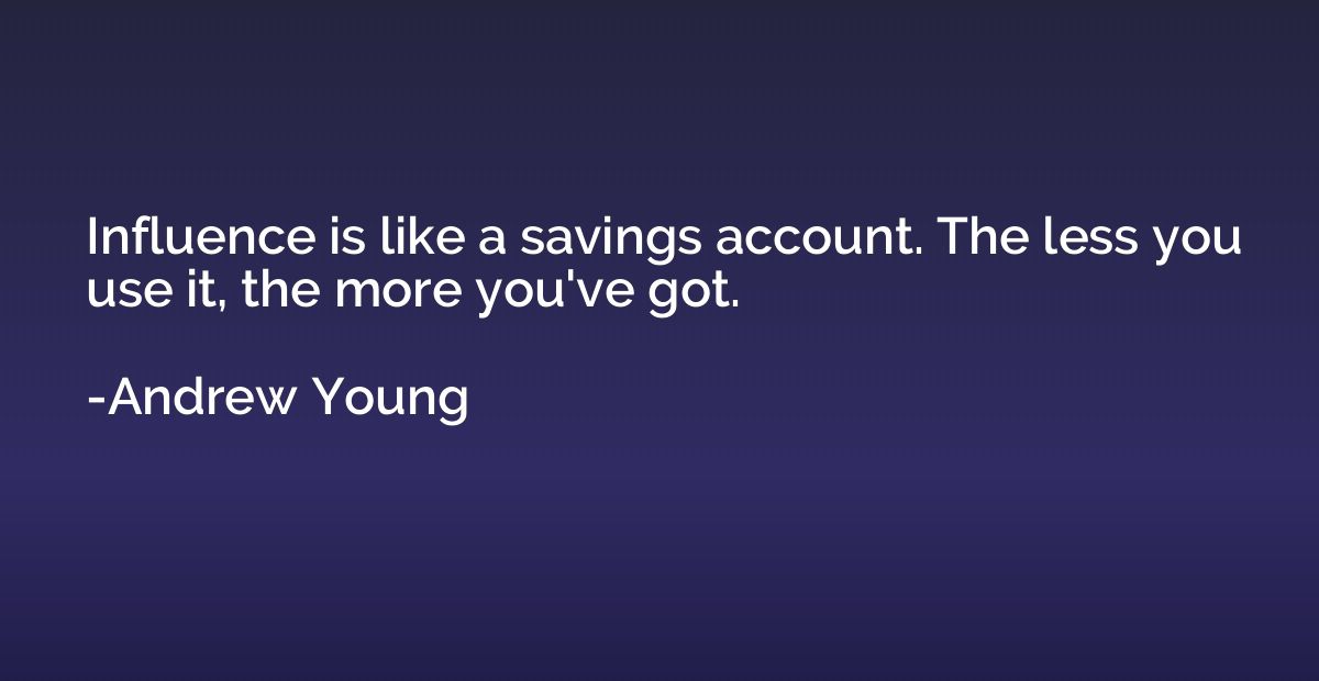 Influence is like a savings account. The less you use it, th