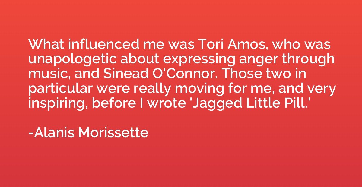 What influenced me was Tori Amos, who was unapologetic about
