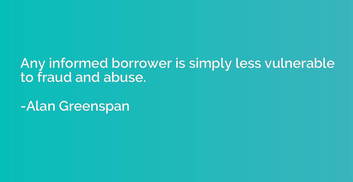 Any informed borrower is simply less vulnerable to fraud and