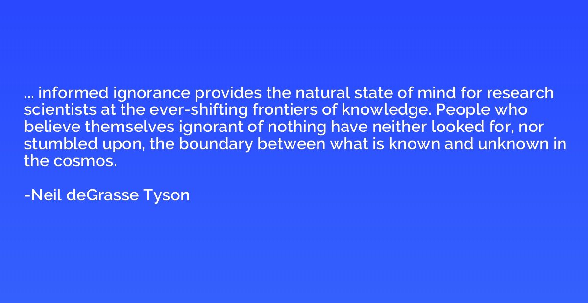 ... informed ignorance provides the natural state of mind fo