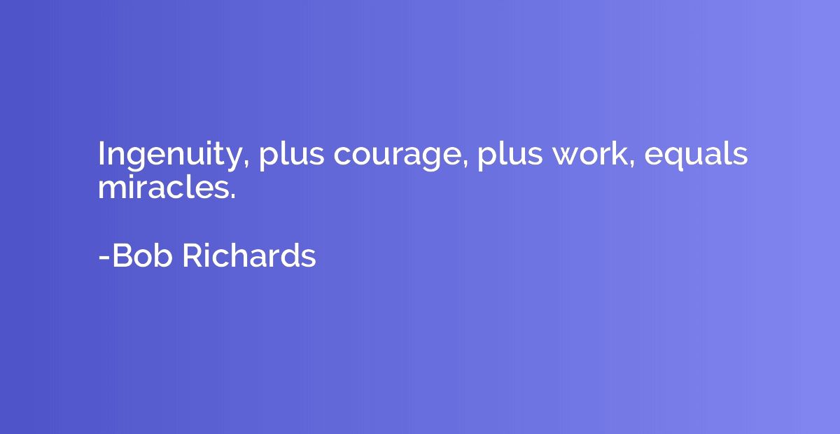 Ingenuity, plus courage, plus work, equals miracles.