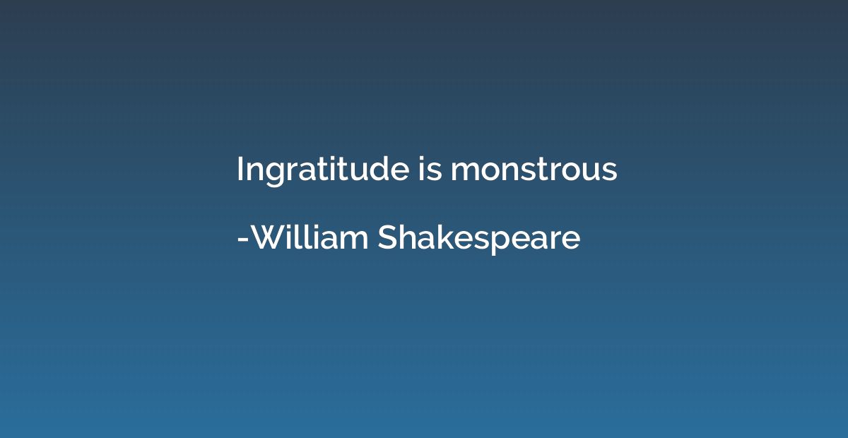 Ingratitude is monstrous