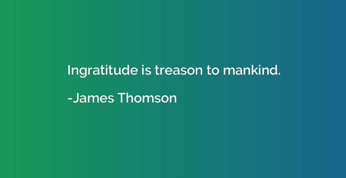 Ingratitude is treason to mankind.