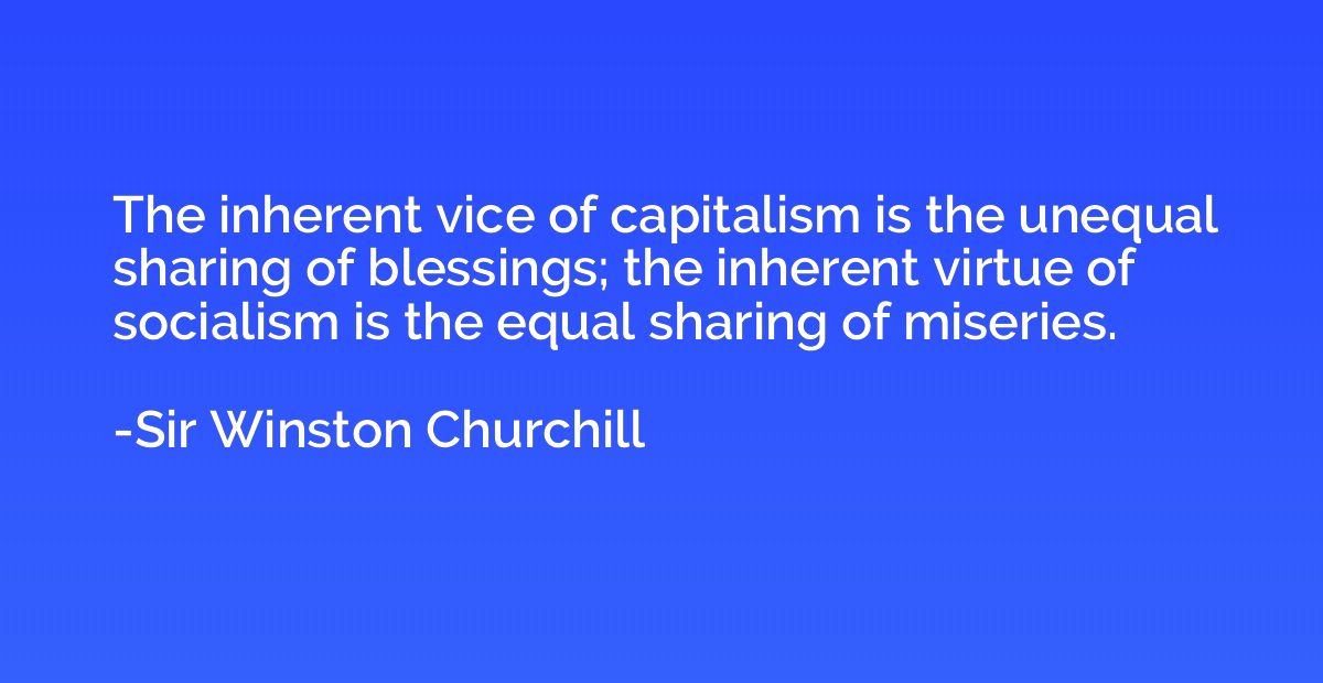 The inherent vice of capitalism is the unequal sharing of bl
