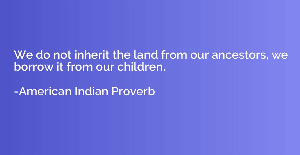 We do not inherit the land from our ancestors, we borrow it 