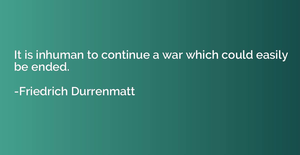 It is inhuman to continue a war which could easily be ended.