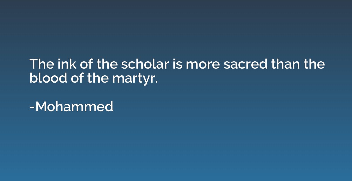 The ink of the scholar is more sacred than the blood of the 