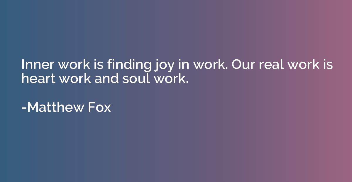 Inner work is finding joy in work. Our real work is heart wo