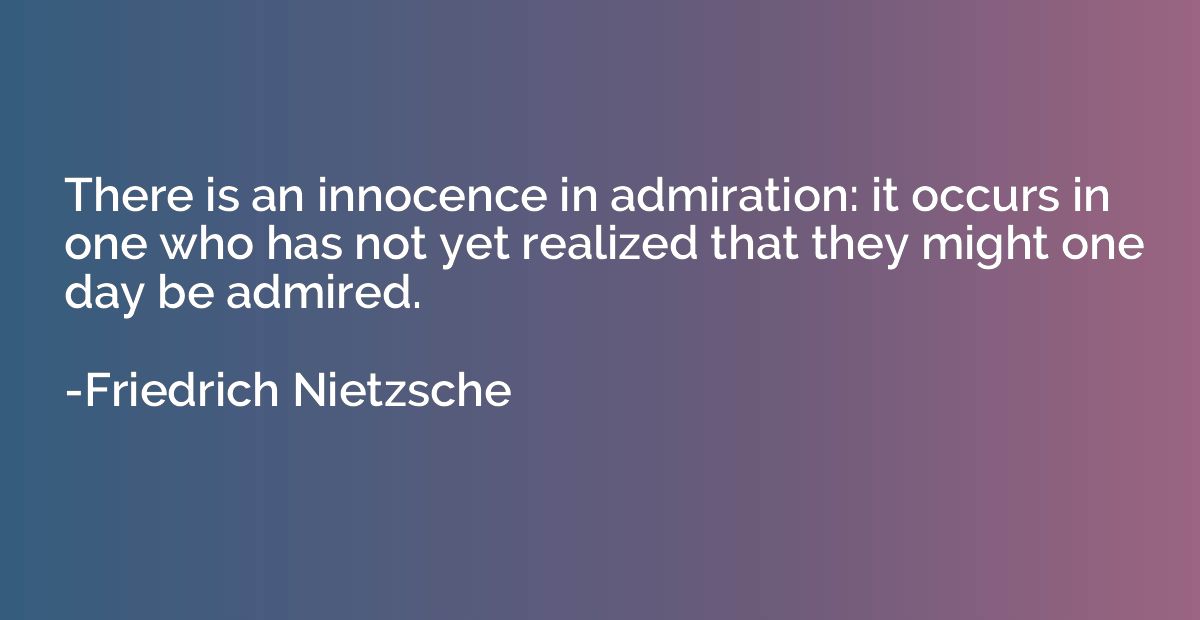 There is an innocence in admiration: it occurs in one who ha
