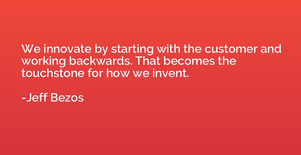 We innovate by starting with the customer and working backwa