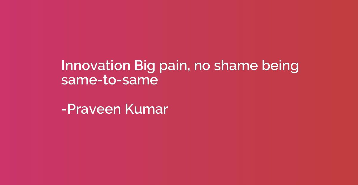 Innovation Big pain, no shame being same-to-same