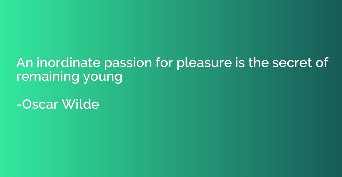An inordinate passion for pleasure is the secret of remainin