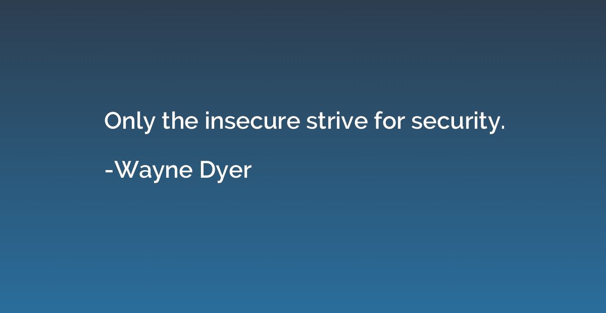 Only the insecure strive for security.