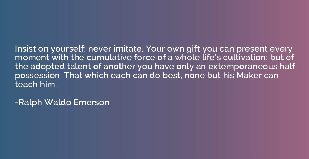 Insist on yourself; never imitate. Your own gift you can pre