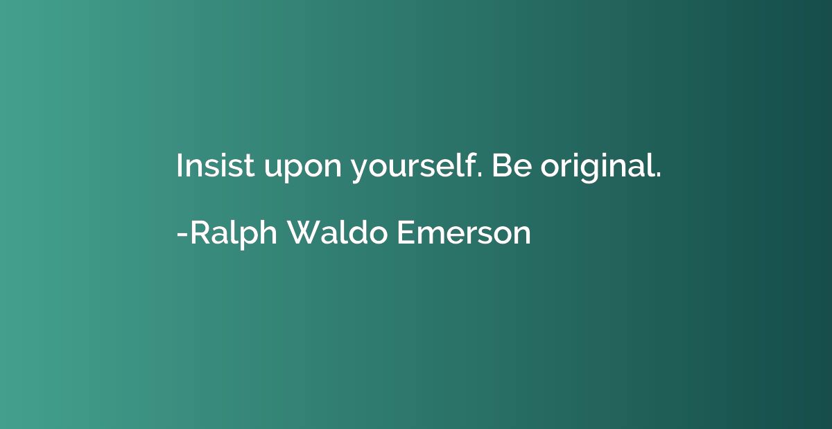 Insist upon yourself. Be original.