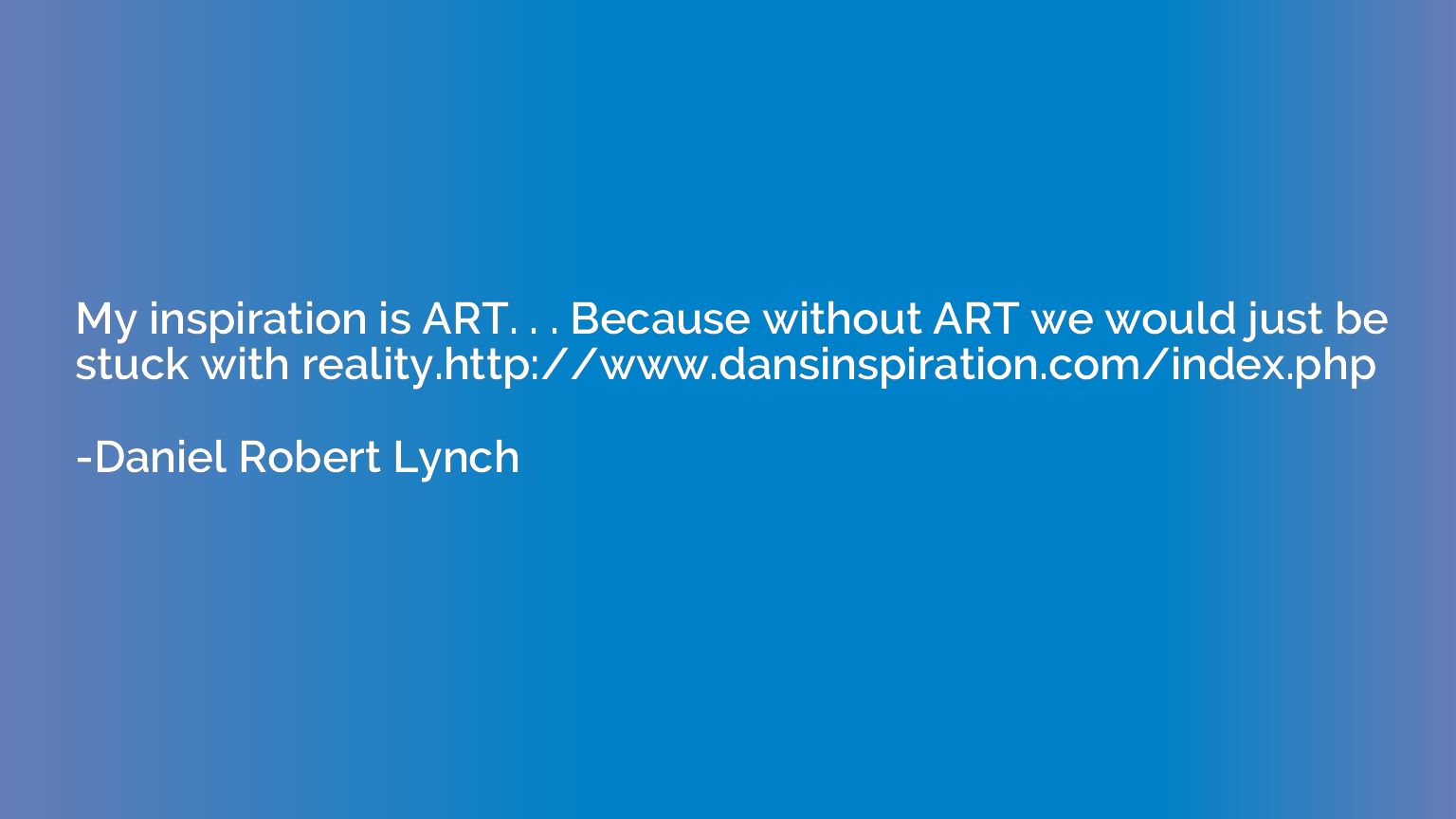 My inspiration is ART. . . Because without ART we would just