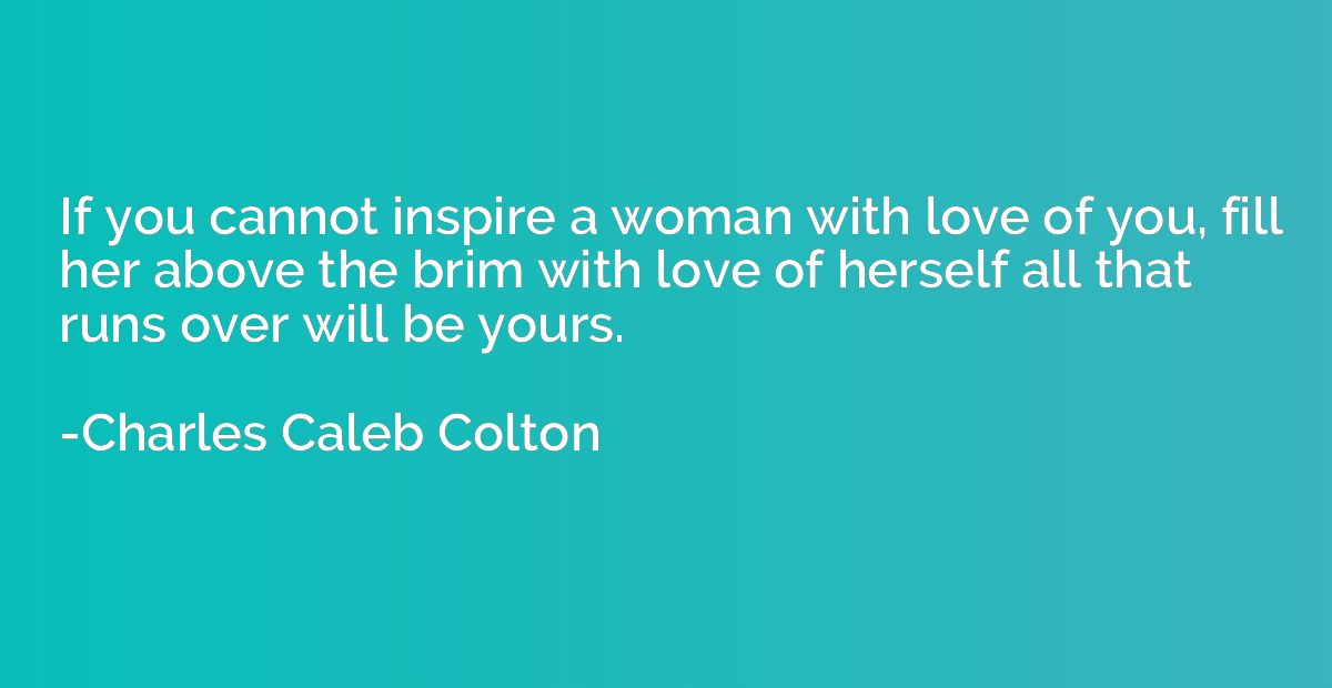 If you cannot inspire a woman with love of you, fill her abo