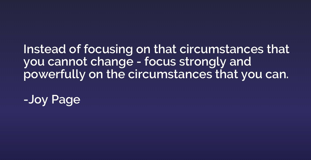 Instead of focusing on that circumstances that you cannot ch