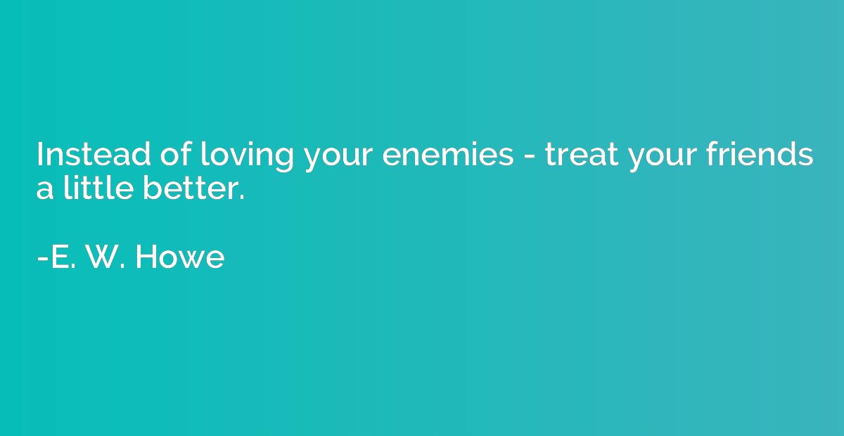 Instead of loving your enemies - treat your friends a little