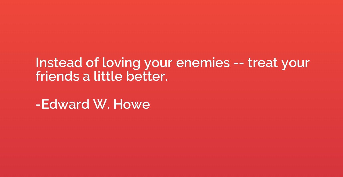 Instead of loving your enemies -- treat your friends a littl