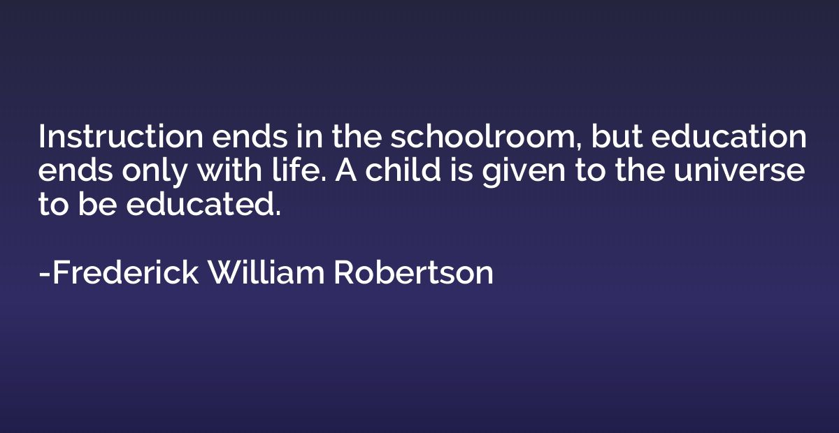 Instruction ends in the schoolroom, but education ends only 