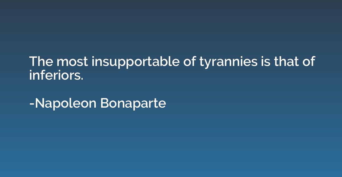 The most insupportable of tyrannies is that of inferiors.