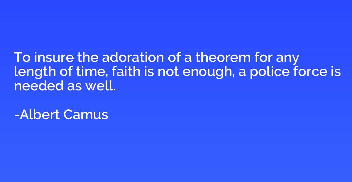 To insure the adoration of a theorem for any length of time,