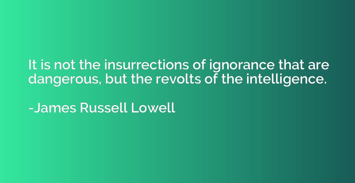 It is not the insurrections of ignorance that are dangerous,